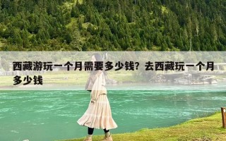 西藏游玩一个月需要多少钱？去西藏玩一个月多少钱