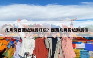 几月份西藏旅游最好玩？西藏几月份旅游最佳