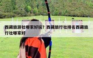 西藏旅游社哪家好玩？西藏旅行社排名西藏旅行社哪家好