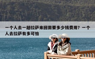 一个人去一趟拉萨来回需要多少钱费用？一个人去拉萨有多可怕