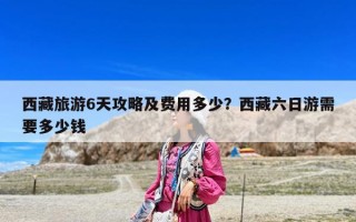 西藏旅游6天攻略及费用多少？西藏六日游需要多少钱