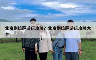 北京到拉萨游玩攻略？北京到拉萨游玩攻略大全