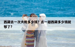 西藏去一次大概多少钱？去一趟西藏多少钱就够了?