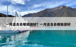 一月适合去哪旅游好？一月适合去哪旅游好