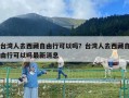 台湾人去西藏自由行可以吗？台湾人去西藏自由行可以吗最新消息