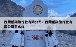 西藏鹏翔旅行社有限公司？西藏鹏翔旅行社有限公司怎么样