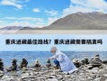 重庆进藏最佳路线？重庆进藏需要隔离吗