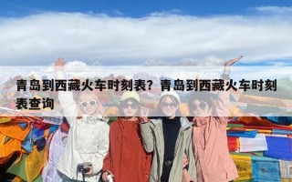 青岛到西藏火车时刻表？青岛到西藏火车时刻表查询