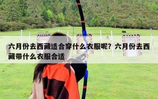 六月份去西藏适合穿什么衣服呢？六月份去西藏带什么衣服合适