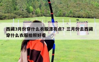 西藏3月份穿什么衣服漂亮点？三月份去西藏穿什么衣服拍照好看