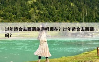 过年适合去西藏旅游吗现在？过年适合去西藏吗?