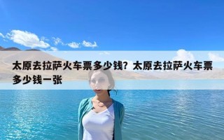 太原去拉萨火车票多少钱？太原去拉萨火车票多少钱一张