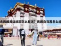 去西藏周边旅游怎么报团？西藏自驾游怎么组团