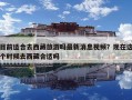 目前适合去西藏旅游吗最新消息视频？现在这个时候去西藏合适吗