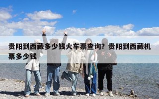 贵阳到西藏多少钱火车票查询？贵阳到西藏机票多少钱