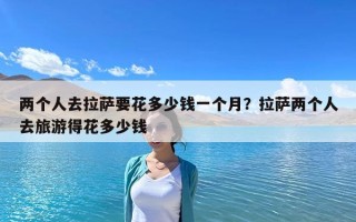 两个人去拉萨要花多少钱一个月？拉萨两个人去旅游得花多少钱