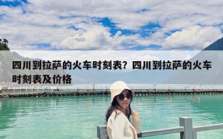 四川到拉萨的火车时刻表？四川到拉萨的火车时刻表及价格