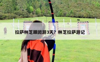 拉萨林芝跟团游3天？林芝拉萨游记