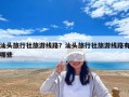 汕头旅行社旅游线路？汕头旅行社旅游线路有哪些