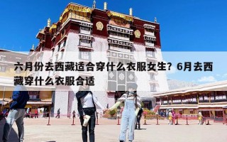六月份去西藏适合穿什么衣服女生？6月去西藏穿什么衣服合适