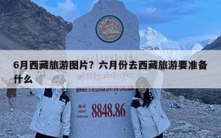 6月西藏旅游图片？六月份去西藏旅游要准备什么