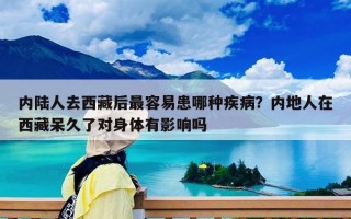 内陆人去西藏后最容易患哪种疾病？内地人在西藏呆久了对身体有影响吗