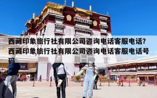 西藏印象旅行社有限公司咨询电话客服电话？西藏印象旅行社有限公司咨询电话客服电话号码