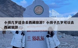 小孩几岁适合去西藏旅游？小孩子几岁可以去西藏旅游