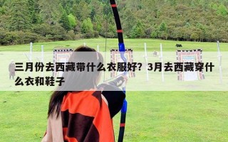 三月份去西藏带什么衣服好？3月去西藏穿什么衣和鞋子