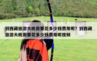 到西藏旅游大概需要花多少钱费用呢？到西藏旅游大概需要花多少钱费用呢视频