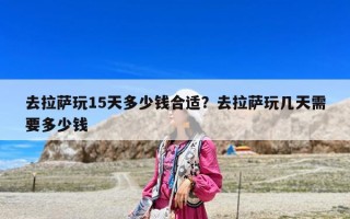 去拉萨玩15天多少钱合适？去拉萨玩几天需要多少钱