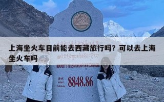 上海坐火车目前能去西藏旅行吗？可以去上海坐火车吗