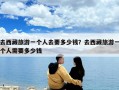 去西藏旅游一个人去要多少钱？去西藏旅游一个人需要多少钱