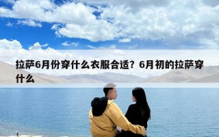 拉萨6月份穿什么衣服合适？6月初的拉萨穿什么