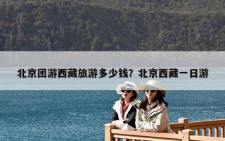 北京团游西藏旅游多少钱？北京西藏一日游