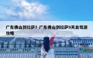 广东佛山到拉萨？广东佛山到拉萨9天自驾游攻略