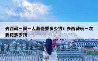 去西藏一周一人游需要多少钱？去西藏玩一次要花多少钱