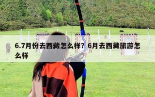 6.7月份去西藏怎么样？6月去西藏旅游怎么样