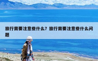 旅行需要注意些什么？旅行需要注意些什么问题