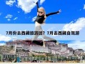 7月份去西藏旅游团？7月去西藏自驾游