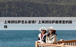 上海到拉萨怎么省钱？上海到拉萨最便宜的路线