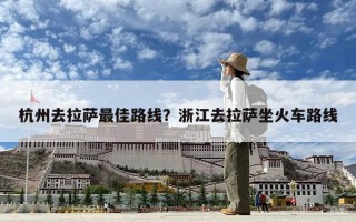 杭州去拉萨最佳路线？浙江去拉萨坐火车路线