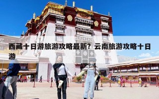 西藏十日游旅游攻略最新？云南旅游攻略十日游