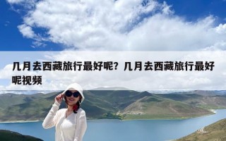 几月去西藏旅行最好呢？几月去西藏旅行最好呢视频