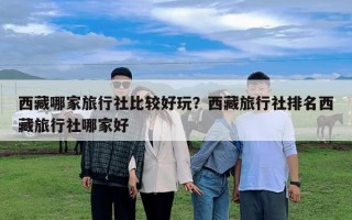 西藏哪家旅行社比较好玩？西藏旅行社排名西藏旅行社哪家好