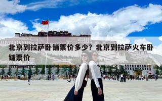 北京到拉萨卧铺票价多少？北京到拉萨火车卧铺票价