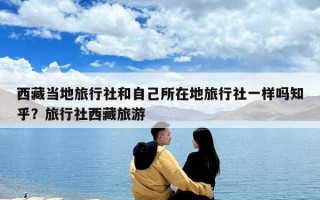 西藏当地旅行社和自己所在地旅行社一样吗知乎？旅行社西藏旅游
