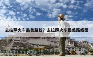 去拉萨火车最美路线？去拉萨火车最美路线图