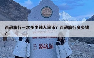 西藏旅行一次多少钱人民币？西藏旅行多少钱?