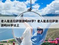 老人能去拉萨旅游吗80岁？老人能去拉萨旅游吗80岁以上